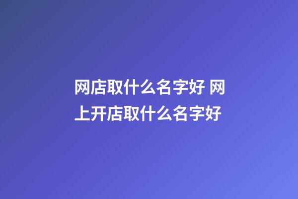 网店取什么名字好 网上开店取什么名字好-第1张-店铺起名-玄机派